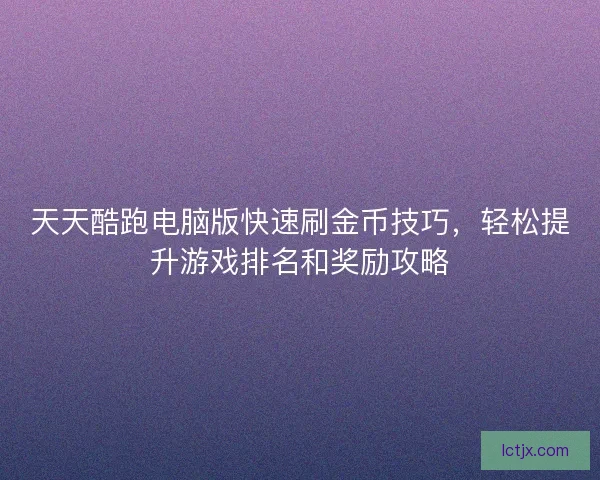 天天酷跑电脑版快速刷金币技巧，轻松提升游戏排名和奖励攻略