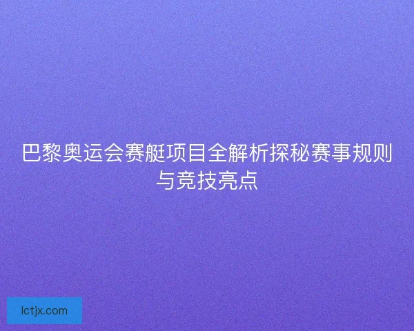 巴黎奥运会赛艇项目全解析探秘赛事规则与竞技亮点