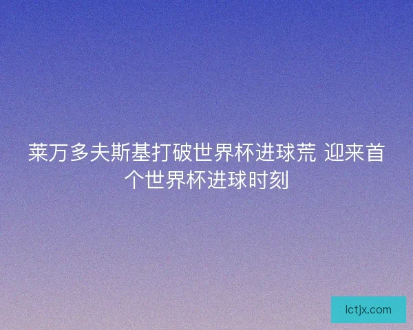 莱万多夫斯基打破世界杯进球荒 迎来首个世界杯进球时刻