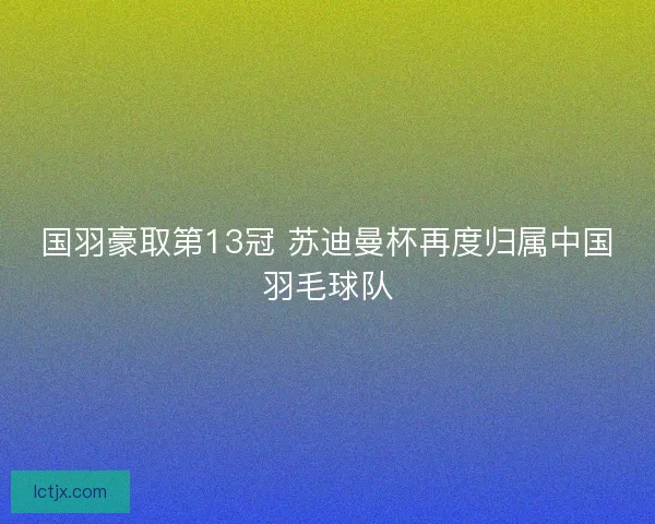 国羽豪取第13冠 苏迪曼杯再度归属中国羽毛球队